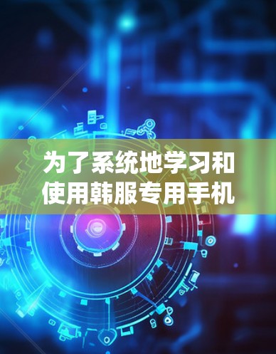 为了系统地学习和使用韩服专用手机VPN,以下是一个详细的指南,涵盖关键步骤和信息
