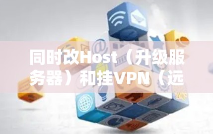 同时改Host(升级服务器)和挂VPN(远程访问)是两个不同的任务,但它们之间可以同时进行。以下是详细的步骤说明