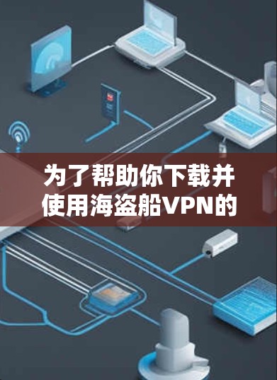 为了帮助你下载并使用海盗船VPN的插件，以下是详细的指导步骤和建议