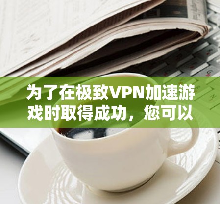 为了在极致VPN加速游戏时取得成功，您可以按照以下步骤操作