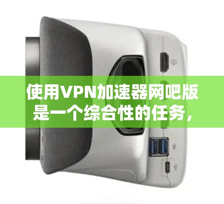 使用VPN加速器网吧版是一个综合性的任务，涉及VPN技术、加速器配置以及网络安全的管理。以下是详细的步骤指南
