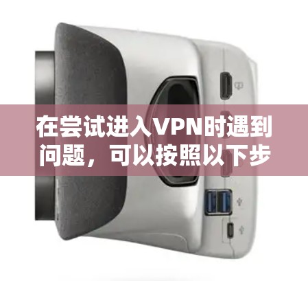 在尝试进入VPN时遇到问题，可以按照以下步骤进行排查和解决