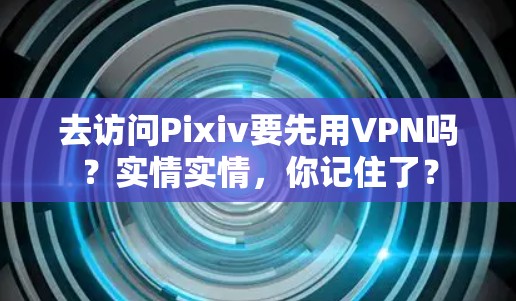 去访问Pixiv要先用VPN吗？实情实情，你记住了？