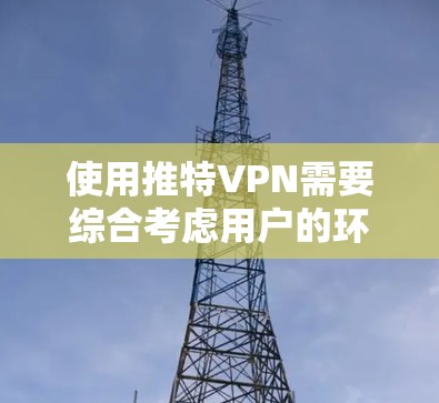 使用推特VPN需要综合考虑用户的环境、使用需求、技术理解和安全意识。以下是一些关键步骤和注意事项
