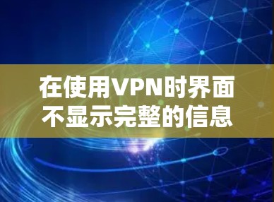 在使用VPN时界面不显示完整的信息，可能有多种原因，包括配置错误、端口设置问题、设备不支持VPN、软件版本问题以及误操作等。以下是一些解决方法