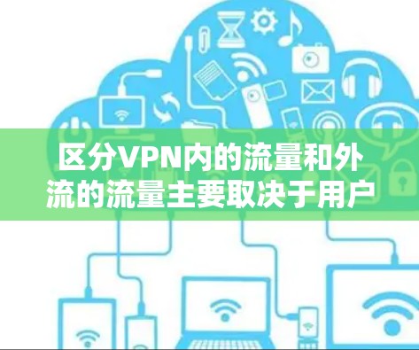 区分VPN内的流量和外流的流量主要取决于用户的需求、VPN 的政策限制以及内容的审查标准。以下是详细的步骤和方法，帮助用户更好地区分和管理这两种流量