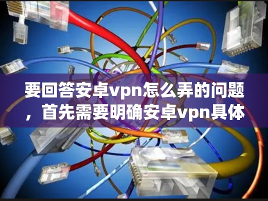 要回答安卓vpn怎么弄的问题,首先需要明确安卓vpn具体指什么。可能是某个应用程序,也可能是某个软件包。以下是一些可能的解释和步骤