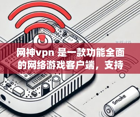 网神vpn 是一款功能全面的网络游戏客户端，支持多种操作和功能，适合不同类型的玩家。以下是详细介绍