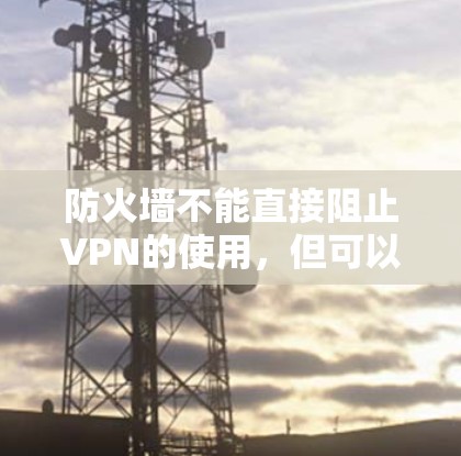防火墙不能直接阻止VPN的使用,但可以通过一些方法来解决这个问题。以下是一些常见原因和解决方法
