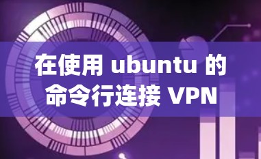 在使用 ubuntu 的命令行连接 VPN 时,你可以使用 sudo commands 或者通过 sudo apt-get 系统包来安装或使用相关的工具