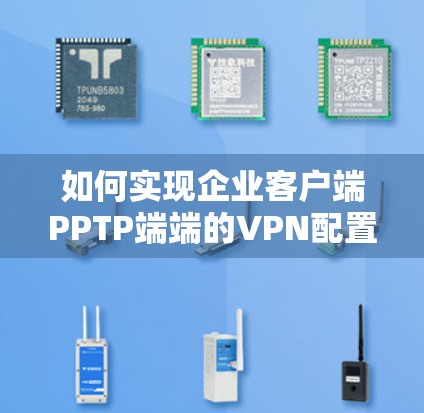 如何实现企业客户端PPTP端端的VPN配置与安全防护