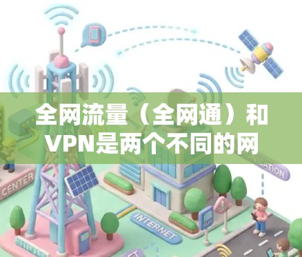 全网流量(全网通)和VPN是两个不同的网络服务,它们的目的和功能不同。以下是关于它们的一些信息