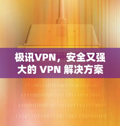 极讯VPN,安全又强大的 VPN 解决方案