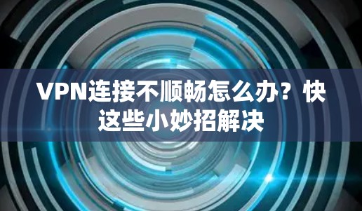 VPN连接不顺畅怎么办？快这些小妙招解决