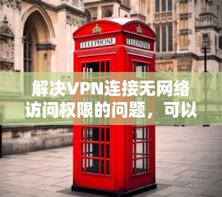 解决VPN连接无网络访问权限的问题,可以按照以下步骤进行