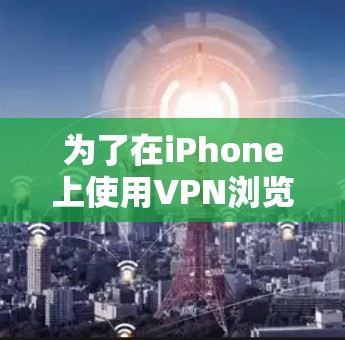 为了在iPhone上使用VPN浏览器,您可以按照以下步骤进行操作
