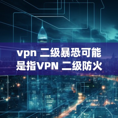 vpn 二级暴恐可能是指VPN 二级防火墙或二级暴恐配置,具体含义可能因上下文而异。以下是一些可能的解释和步骤