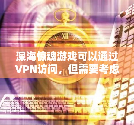 深海惊魂游戏可以通过VPN访问,但需要考虑以下几点