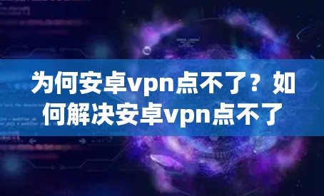 为何安卓vpn点不了?如何解决安卓vpn点不了的问题?