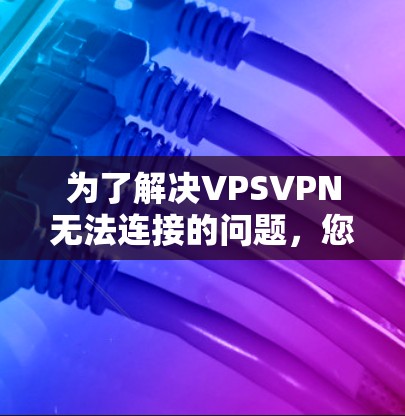 为了解决VPSVPN无法连接的问题,您可以按照以下步骤进行排查和修复