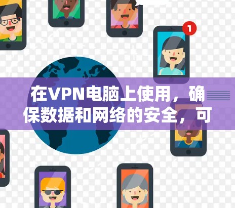 在VPN电脑上使用,确保数据和网络的安全,可以通过以下步骤进行