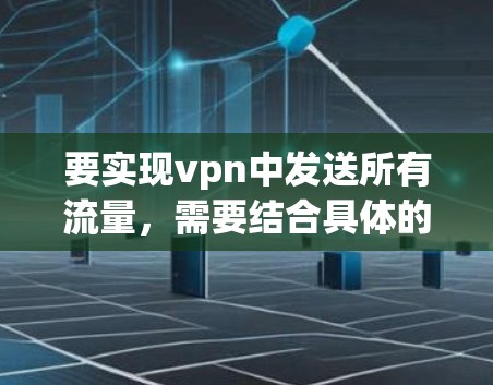 要实现vpn中发送所有流量,需要结合具体的VPN服务功能和使用场景。以下是一些可能的方向和方法
