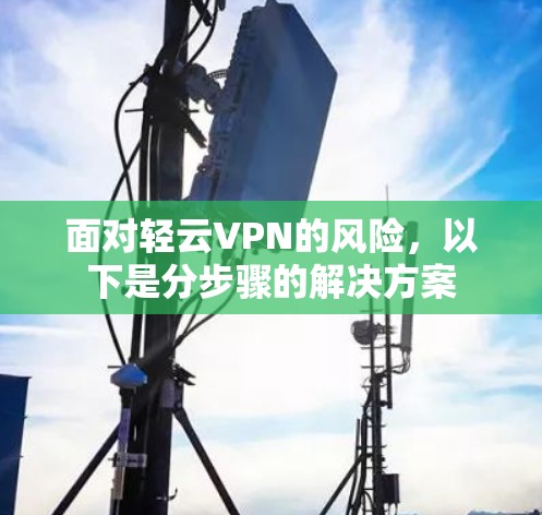 面对轻云VPN的风险,以下是分步骤的解决方案
