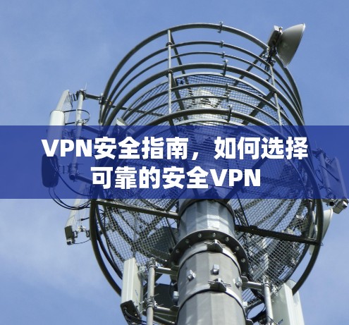 VPN安全指南,如何选择可靠的安全VPN