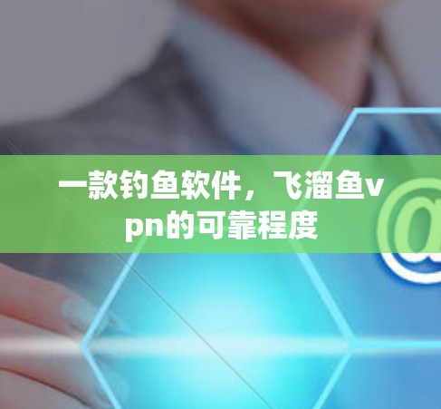 一款钓鱼软件,飞溜鱼vpn的可靠程度