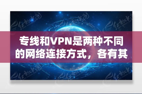 专线和VPN是两种不同的网络连接方式,各有其优缺点,具体取决于你的需求和预算。以下是它们的优缺点对比