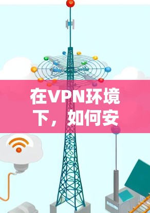 在VPN环境下,如何安全连接到外网?