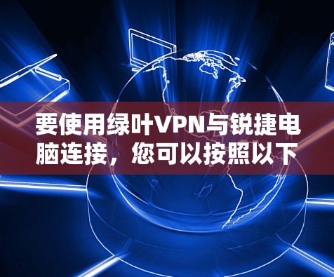 要使用绿叶VPN与锐捷电脑连接,您可以按照以下步骤操作