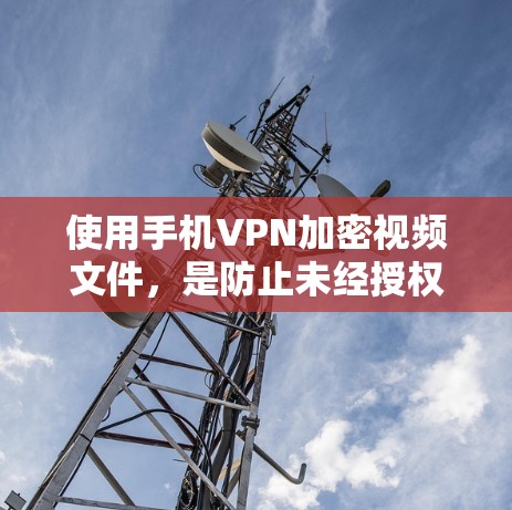 使用手机VPN加密视频文件,是防止未经授权访问视频的一种有效方式。以下是详细的步骤和注意事项,帮助你顺利使用手机VPN进行视频加密
