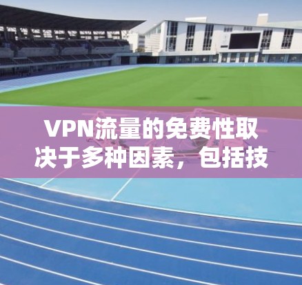 VPN流量的免费性取决于多种因素，包括技术支持、网络协议、功能升级策略以及市场定价。以下是逐步的解释