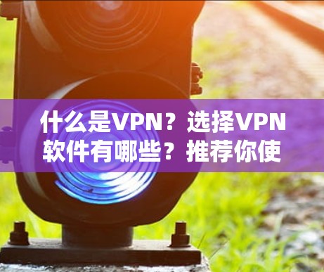 什么是VPN?选择VPN软件有哪些?推荐你使用什么VPN? 什么是VPN?选择VPN软件有哪些?推荐你使用什么VPN?