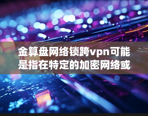 金算盘网络锁跨vpn可能是指在特定的加密网络或金算盘网络中使用网络锁（如加密方法）来实现跨虚拟网络（跨VPN）攻击。以下是对这一问题的详细解释和潜在解决方案