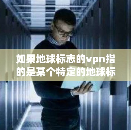 如果地球标志的vpn指的是某个特定的地球标志名称或与VPN相关的地球标志应用,可能需要更多的信息来详细解答。如果你能提供更多背景或具体信息,我可以更好地帮助你解答