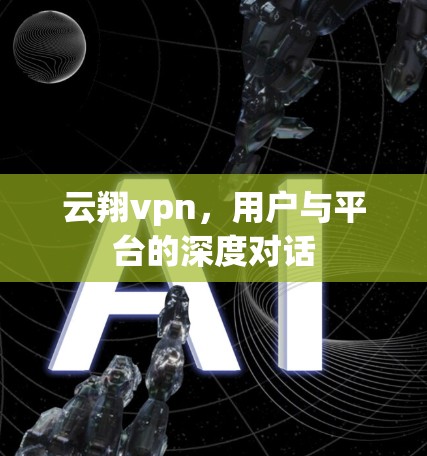 云翔vpn,用户与平台的深度对话 云翔vpn,用户与平台的深度对话