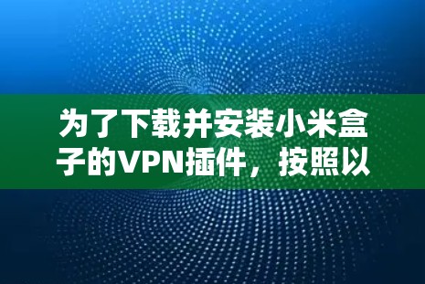 为了下载并安装小米盒子的VPN插件,按照以下步骤进行 为了下载并安装小米盒子的VPN插件,按照以下步骤进行