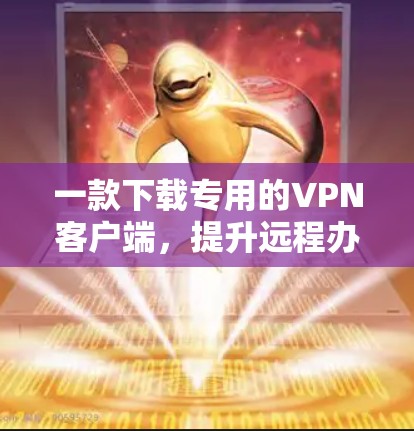 一款下载专用的VPN客户端,提升远程办公效率的可靠选择