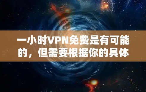 一小时VPN免费是有可能的，但需要根据你的具体情况来判断。以下是一些常见的免费VPN服务和平台，可能适合一小时使用的场景