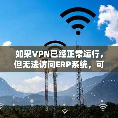 如果VPN已经正常运行,但无法访问ERP系统,可能有多种原因导致。以下是一些常见的原因和解决问题的方法