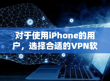 对于使用iPhone的用户，选择合适的VPN软件至关重要，因为iPhone的设备环境和使用习惯可能与台式电脑有所不同。以下是几种适合iPhone的VPN软件推荐，以及它们的特点
