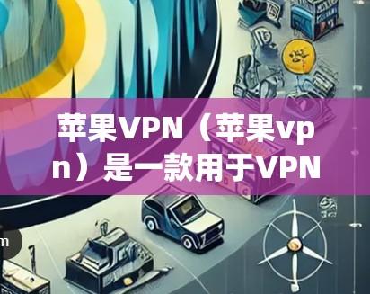 苹果VPN（苹果vpn）是一款用于VPN的软件工具，旨在提供安全、便捷的网络连接。以下是苹果vpn的主要功能和下载信息的详细说明