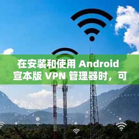 在安装和使用 Android 宣本版 VPN 管理器时,可能会遇到一些问题。以下是一些常见的解决方法和注意事项,帮助你更好地使用它