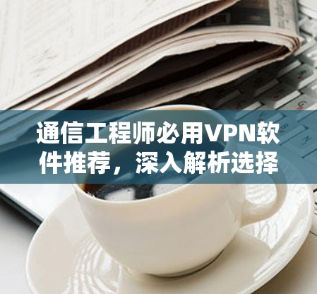 通信工程师必用VPN软件推荐，深入解析选择标准
