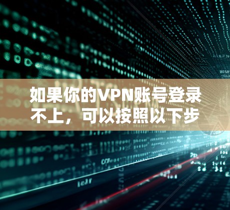如果你的VPN账号登录不上，可以按照以下步骤进行排查和解决