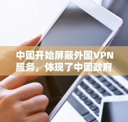 中国开始屏蔽外国VPN服务,体现了中国政府对网络空间主权的重视,旨在维护国家安全和公共利益。这一措施的具体实施包括
