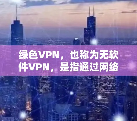 绿色VPN，也称为无软件VPN，是指通过网络不使用任何软件或设备实现的VPN服务。这些服务通常提供免费或低费用的网络连接，通常通过互联网直接连接，不涉及任何软件或设备的安装和使用