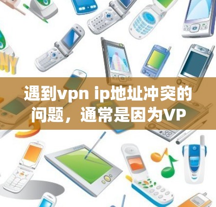 遇到vpn ip地址冲突的问题,通常是因为VPN服务器和用户的ip地址不兼容,或者服务器被误用。以下是逐步的解决方案